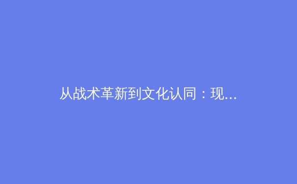 从战术革新到文化认同：现代足球的范式转移与体育社会学解读 - 4